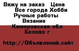 Вяжу на заказ › Цена ­ 800 - Все города Хобби. Ручные работы » Вязание   . Кемеровская обл.,Белово г.